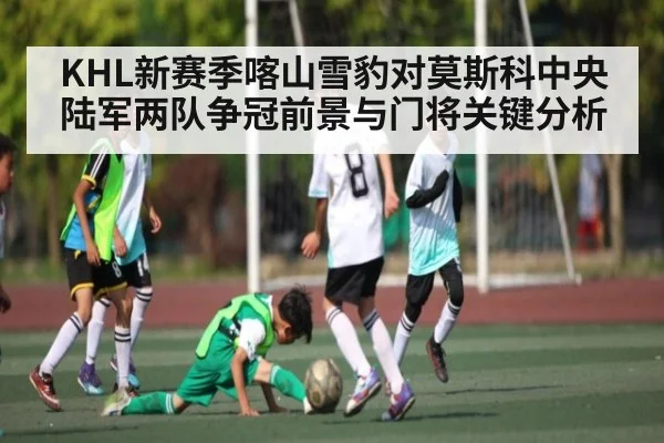 KHL新赛季喀山雪豹对莫斯科中央陆军两队争冠前景与门将关键分析