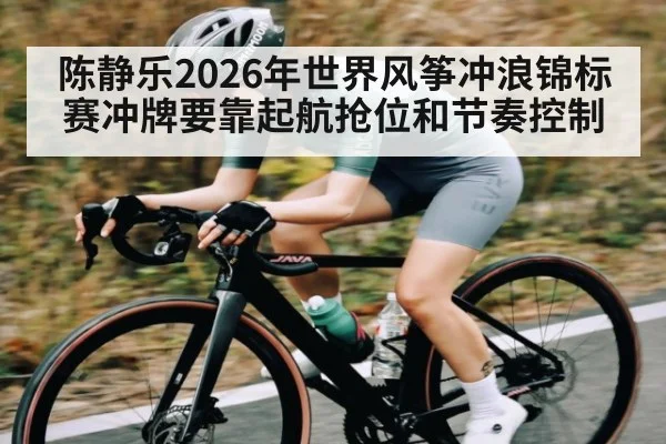 陈静乐2026年世界风筝冲浪锦标赛冲牌要靠起航抢位和节奏控制
