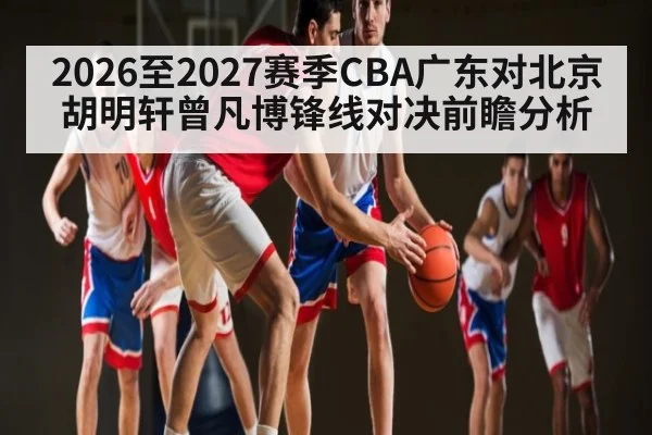 2026至2027赛季CBA广东对北京胡明轩曾凡博锋线对决前瞻分析