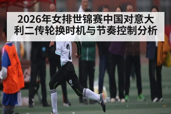 2026年女排世锦赛中国对意大利二传轮换时机与节奏控制分析