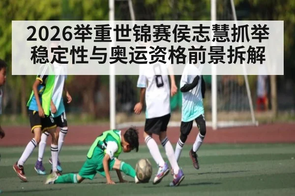 2026举重世锦赛侯志慧抓举稳定性与奥运资格前景拆解